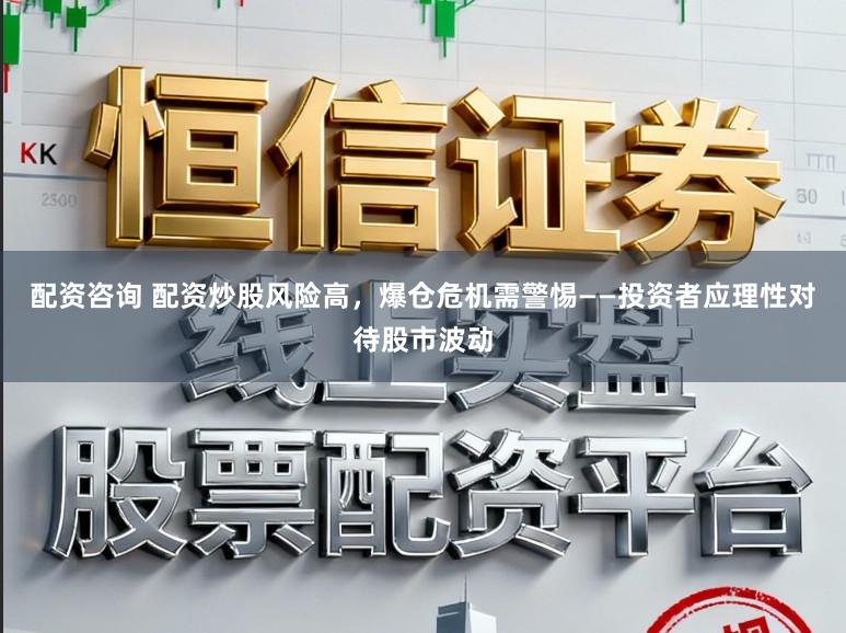 配资咨询 配资炒股风险高，爆仓危机需警惕——投资者应理性对待股市波动