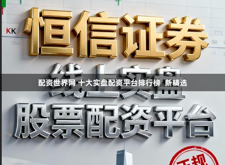 配资世界网 十大实盘配资平台排行榜 新精选