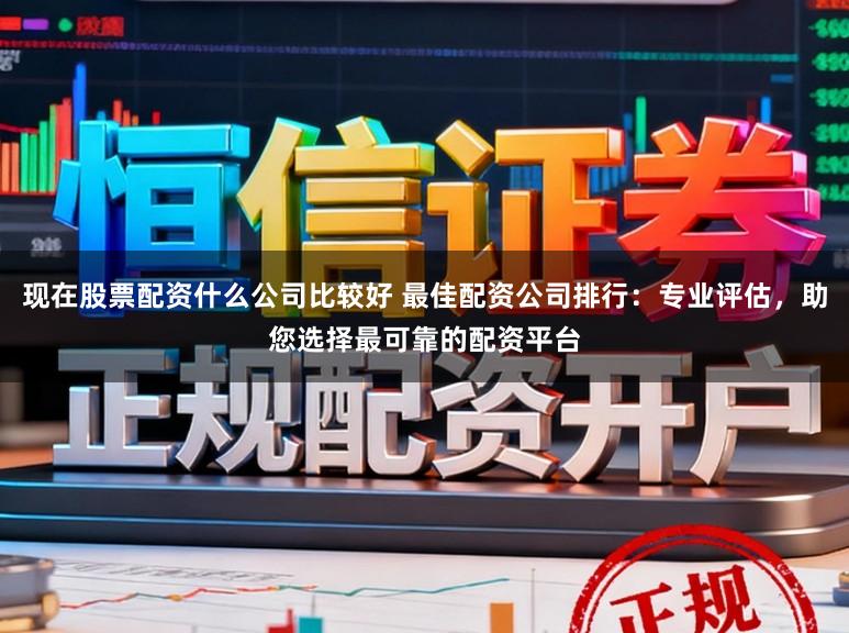 现在股票配资什么公司比较好 最佳配资公司排行:专业评估,助您选择最可靠的配资平台