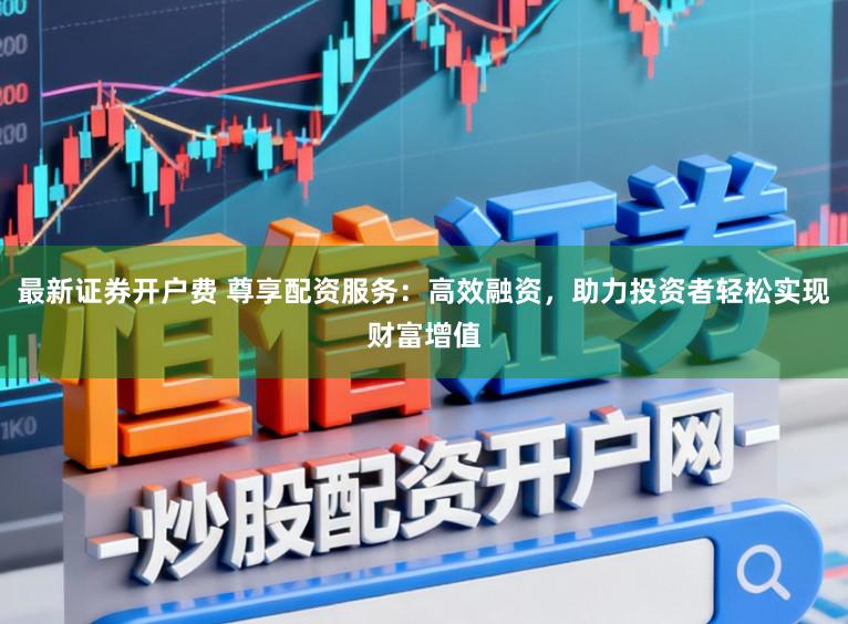 最新证券开户费 尊享配资服务:高效融资,助力投资者轻松实现财富增值