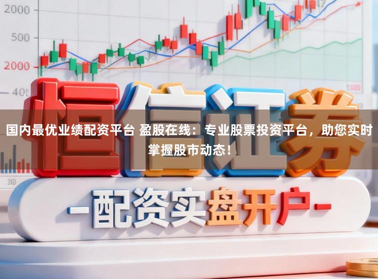 国内最优业绩配资平台 盈股在线:专业股票投资平台,助您实时掌握股市动态!