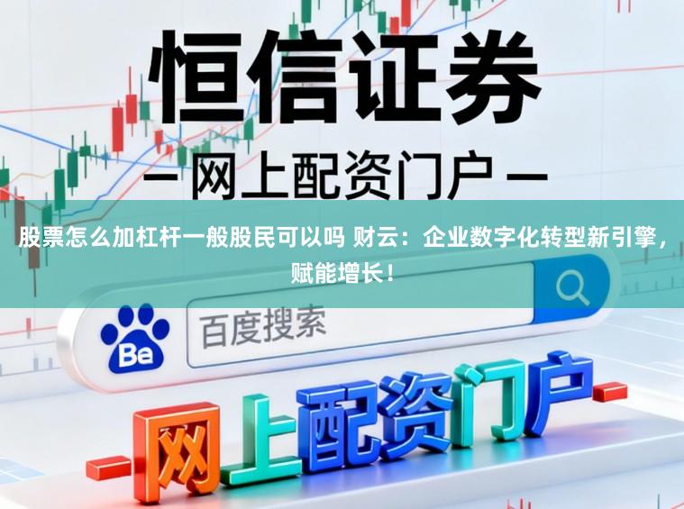 股票怎么加杠杆一般股民可以吗 财云：企业数字化转型新引擎，赋能增长！