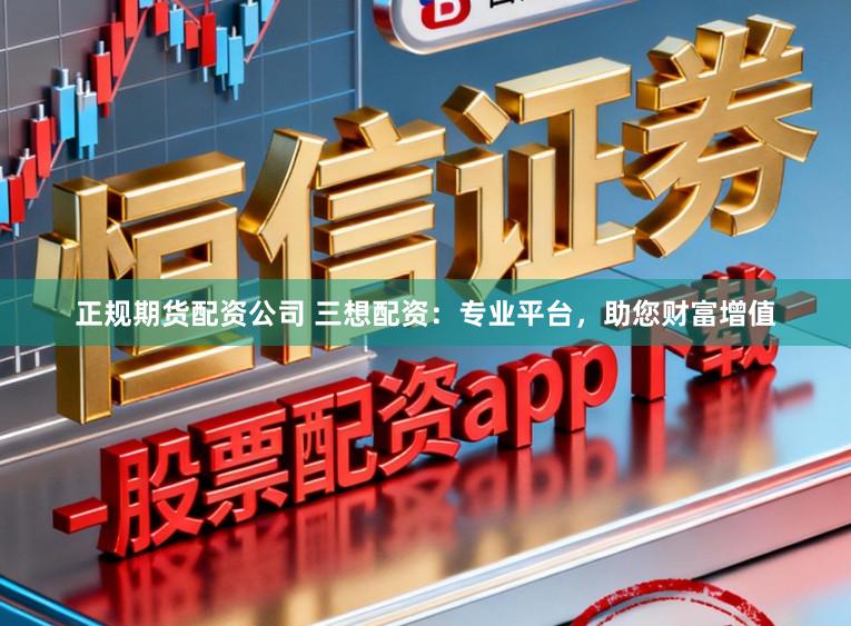 正规期货配资公司 三想配资：专业平台，助您财富增值