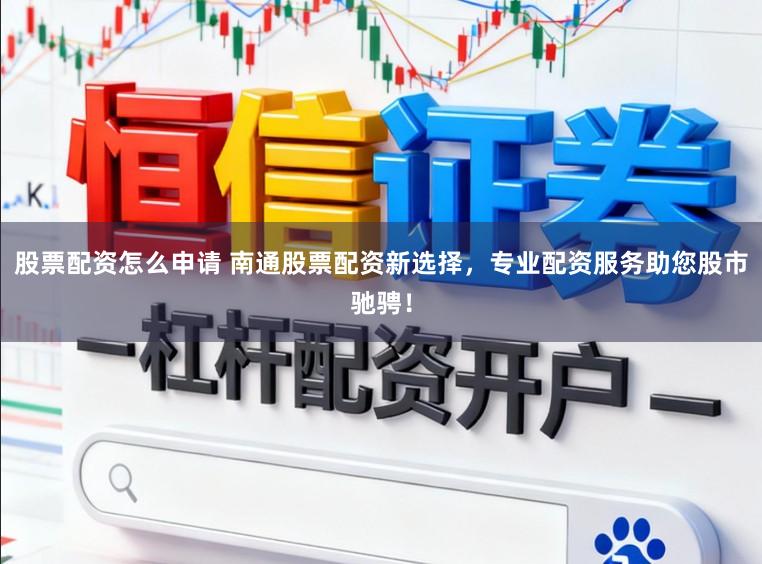 股票配资怎么申请 南通股票配资新选择，专业配资服务助您股市驰骋！
