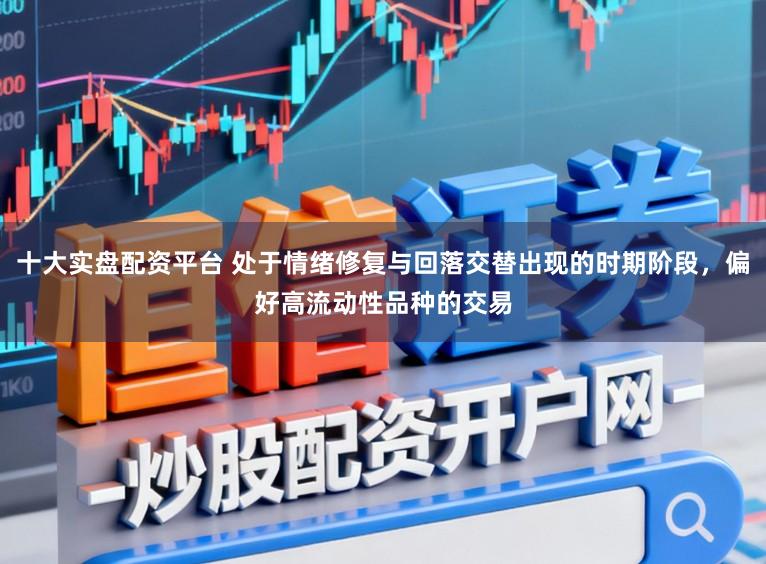 十大实盘配资平台 处于情绪修复与回落交替出现的时期阶段，偏好高流动性品种的交易