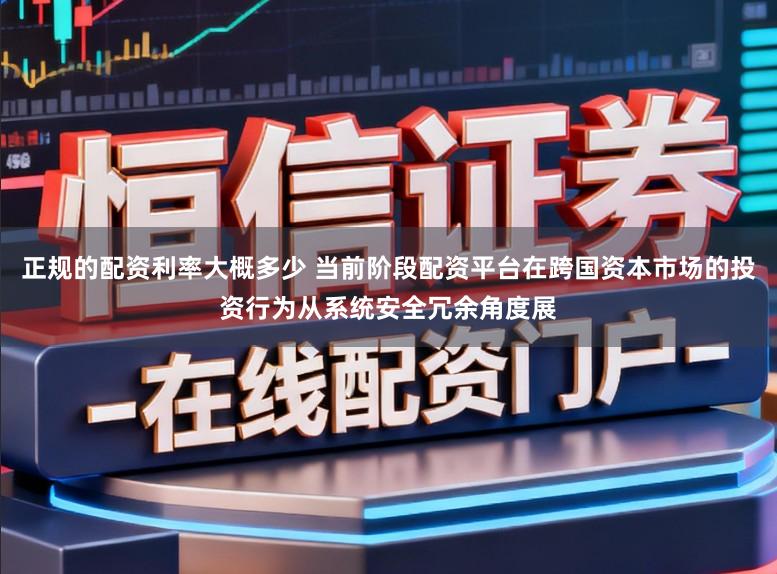 正规的配资利率大概多少 当前阶段配资平台在跨国资本市场的投资行为从系统安全冗余角度展