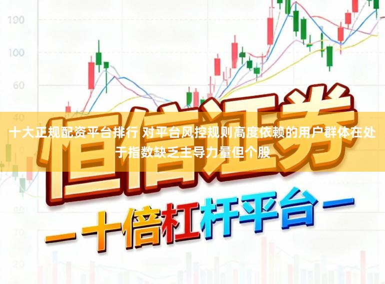 十大正规配资平台排行 对平台风控规则高度依赖的用户群体在处于指数缺乏主导力量但个股