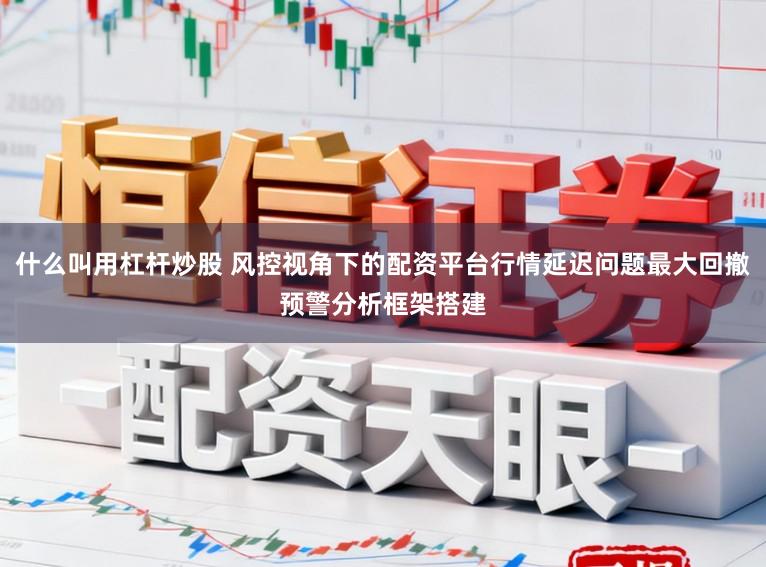 什么叫用杠杆炒股 风控视角下的配资平台行情延迟问题最大回撤预警分析框架搭建