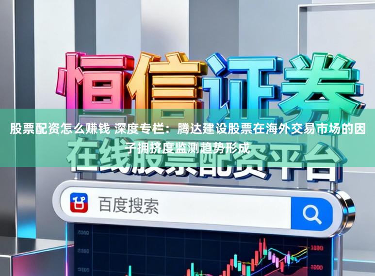 股票配资怎么赚钱 深度专栏：腾达建设股票在海外交易市场的因子拥挤度监测趋势形成