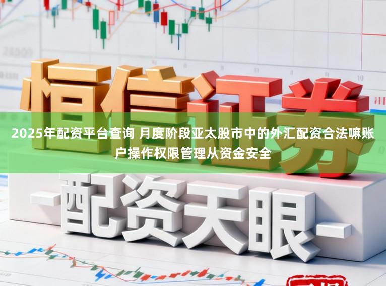 2025年配资平台查询 月度阶段亚太股市中的外汇配资合法嘛账户操作权限管理从资金安全