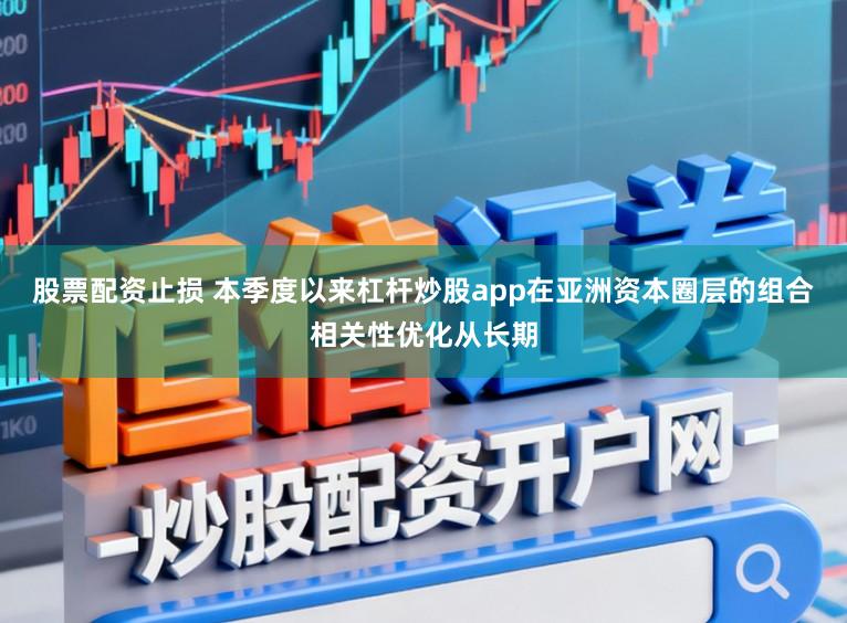 股票配资止损 本季度以来杠杆炒股app在亚洲资本圈层的组合相关性优化从长期