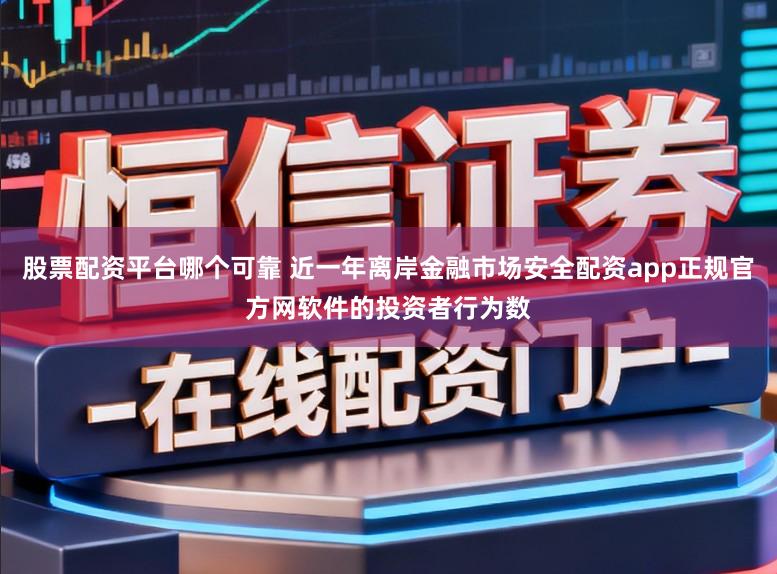 股票配资平台哪个可靠 近一年离岸金融市场安全配资app正规官方网软件的投资者行为数