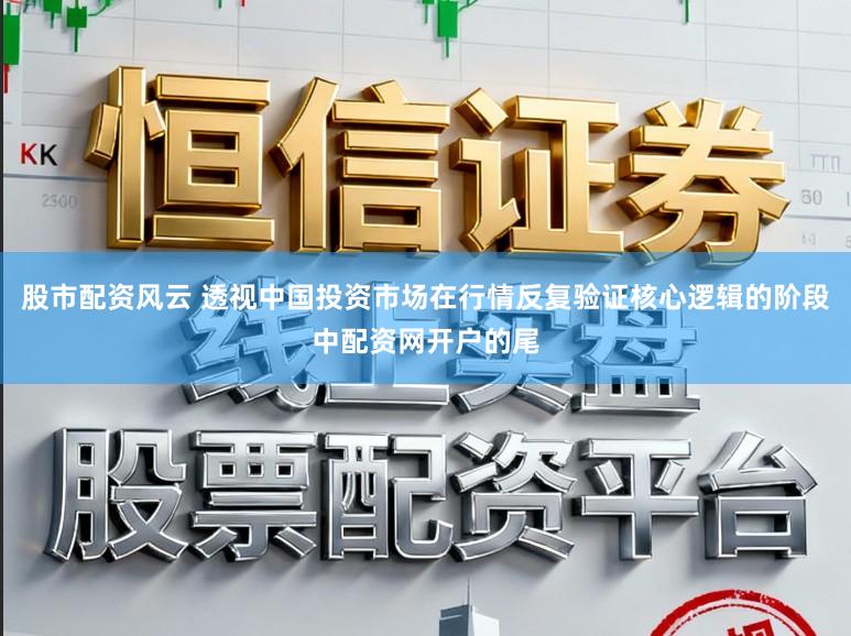 股市配资风云 透视中国投资市场在行情反复验证核心逻辑的阶段中配资网开户的尾