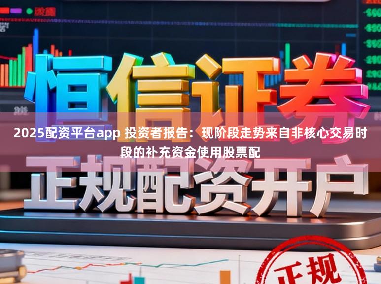 2025配资平台app 投资者报告：现阶段走势来自非核心交易时段的补充资金使用股票配