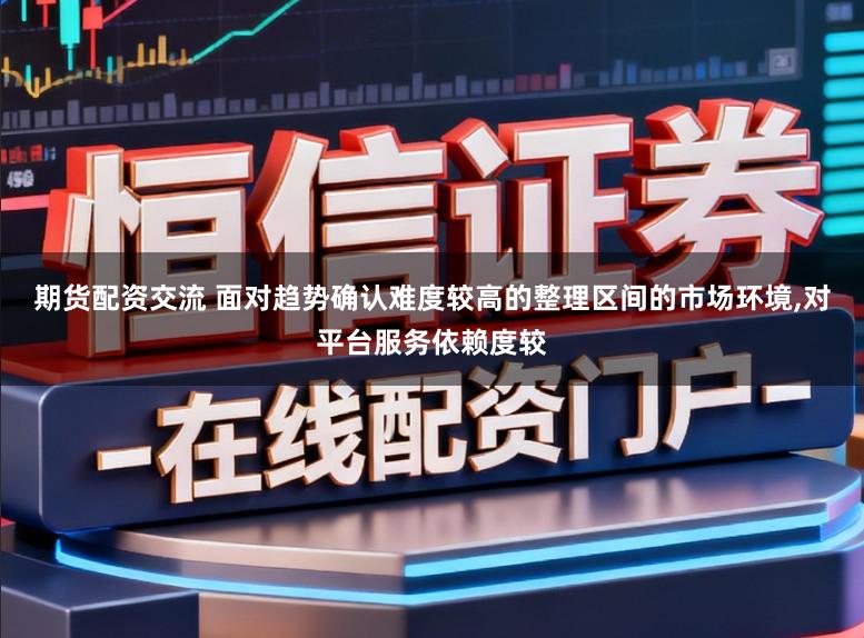 期货配资交流 面对趋势确认难度较高的整理区间的市场环境,对平台服务依赖度较