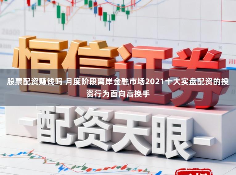 股票配资赚钱吗 月度阶段离岸金融市场2021十大实盘配资的投资行为面向高换手
