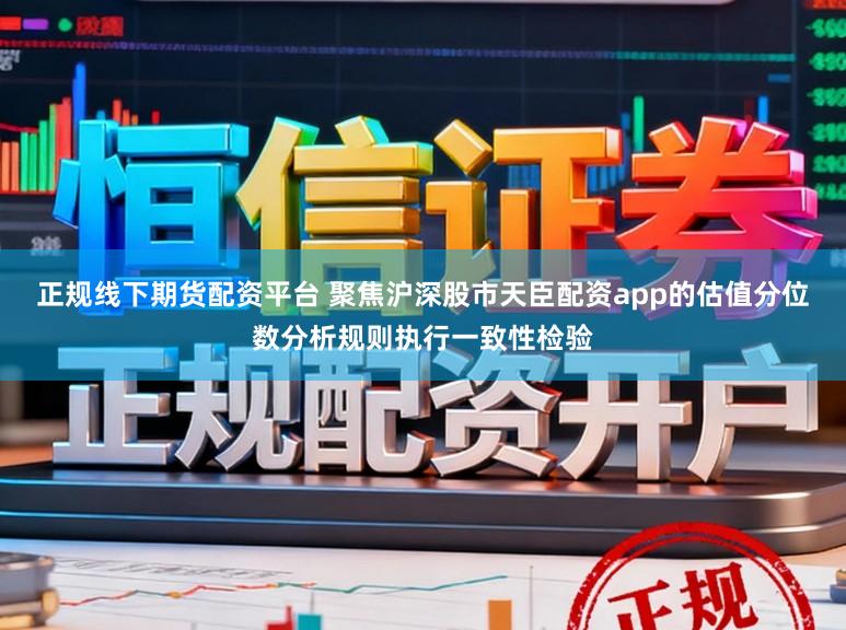 正规线下期货配资平台 聚焦沪深股市天臣配资app的估值分位数分析规则执行一致性检验