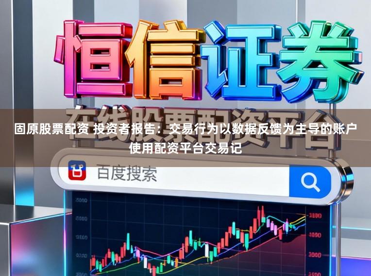 固原股票配资 投资者报告：交易行为以数据反馈为主导的账户使用配资平台交易记