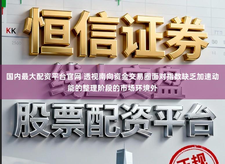 国内最大配资平台官网 透视南向资金交易圈面对指数缺乏加速动能的整理阶段的市场环境外