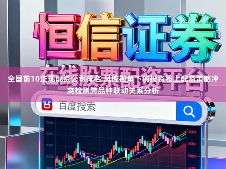 全国前10正规配资公司排名 风控视角下的投资线上配资策略冲突检测跨品种联动关系分析