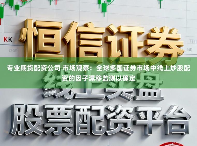 专业期货配资公司 市场观察：全球多国证券市场中线上炒股配资的因子漂移监测以确定