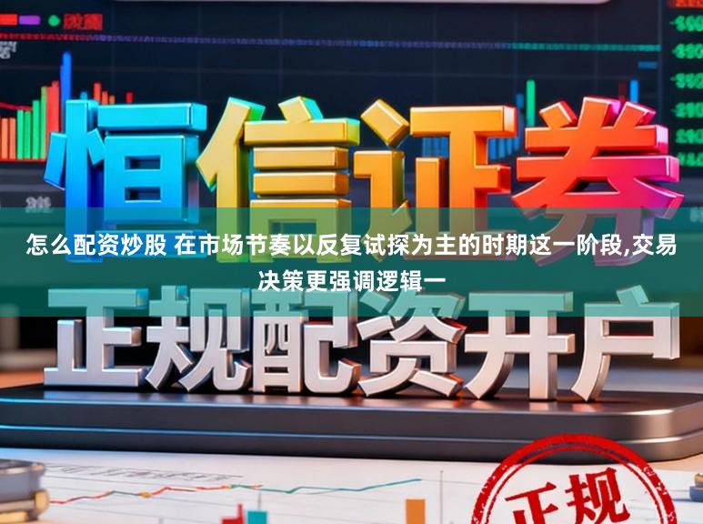 怎么配资炒股 在市场节奏以反复试探为主的时期这一阶段，交易决策更强调逻辑一