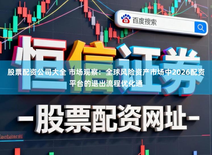 股票配资公司大全 市场观察：全球风险资产市场中2026配资平台的退出流程优化通