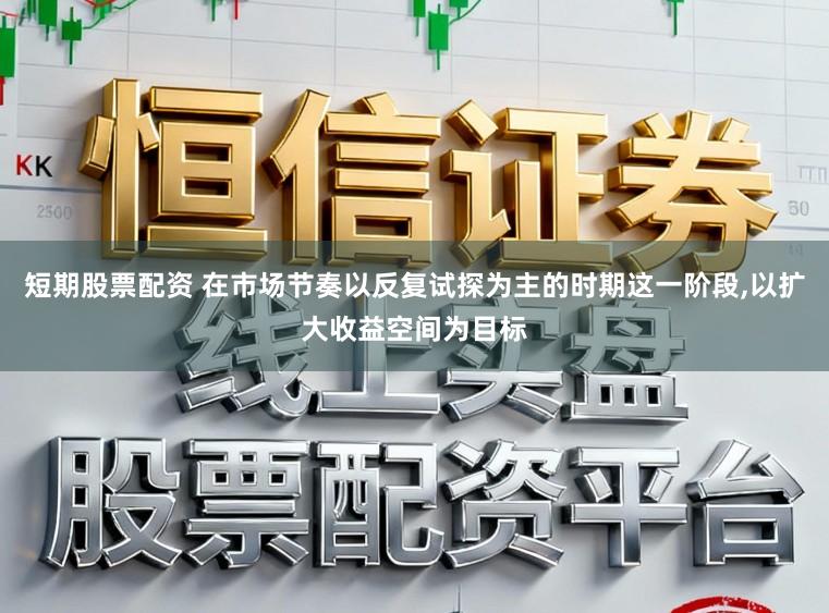 短期股票配资 在市场节奏以反复试探为主的时期这一阶段，以扩大收益空间为目标