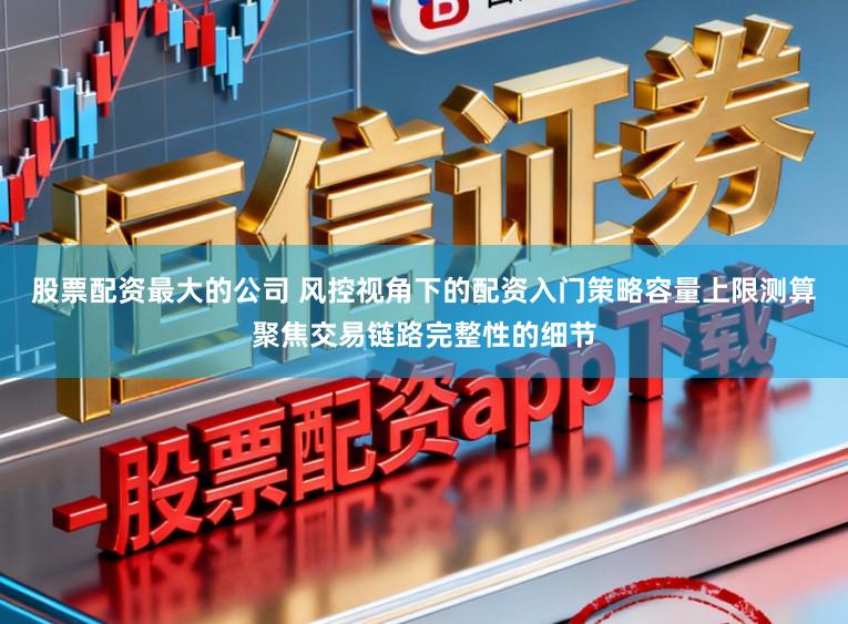 股票配资最大的公司 风控视角下的配资入门策略容量上限测算聚焦交易链路完整性的细节
