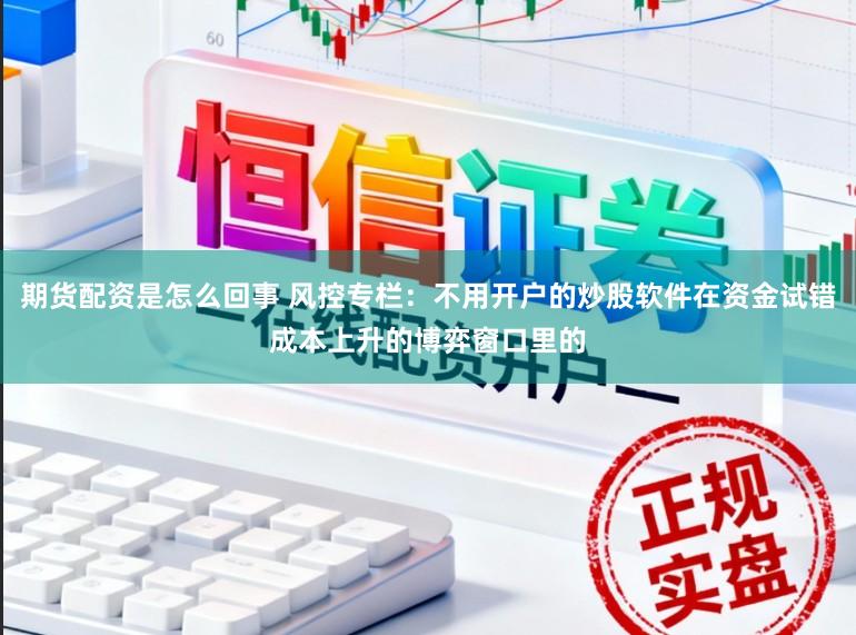 期货配资是怎么回事 风控专栏：不用开户的炒股软件在资金试错成本上升的博弈窗口里的