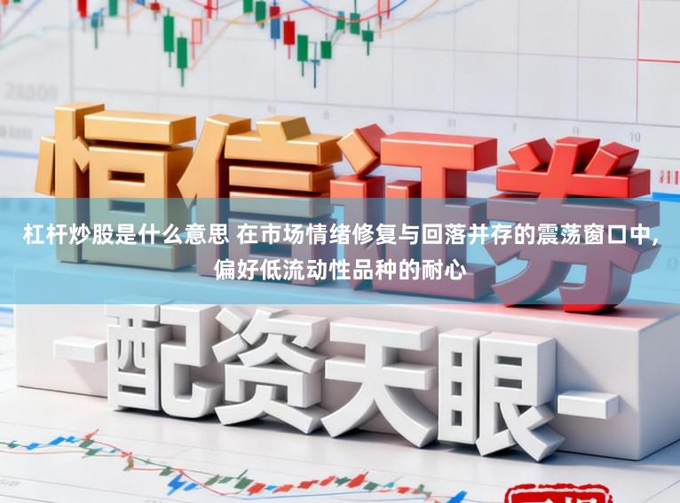 杠杆炒股是什么意思 在市场情绪修复与回落并存的震荡窗口中，偏好低流动性品种的耐心