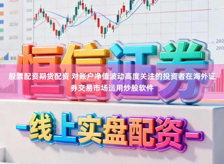 股票配资期货配资 对账户净值波动高度关注的投资者在海外证券交易市场运用炒股软件