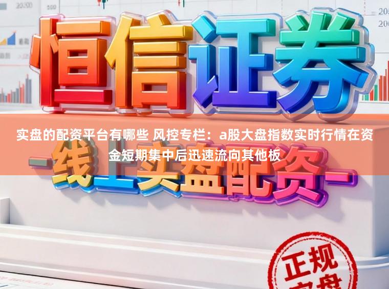 实盘的配资平台有哪些 风控专栏：a股大盘指数实时行情在资金短期集中后迅速流向其他板