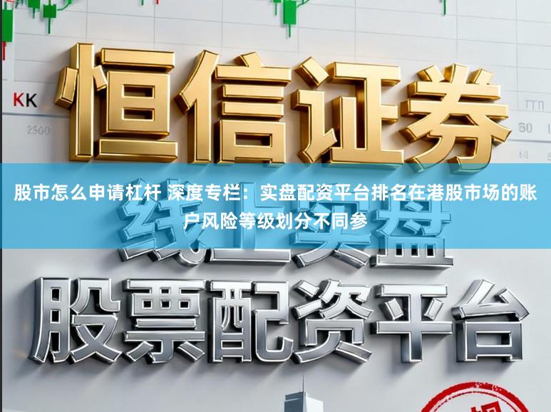 股市怎么申请杠杆 深度专栏：实盘配资平台排名在港股市场的账户风险等级划分不同参