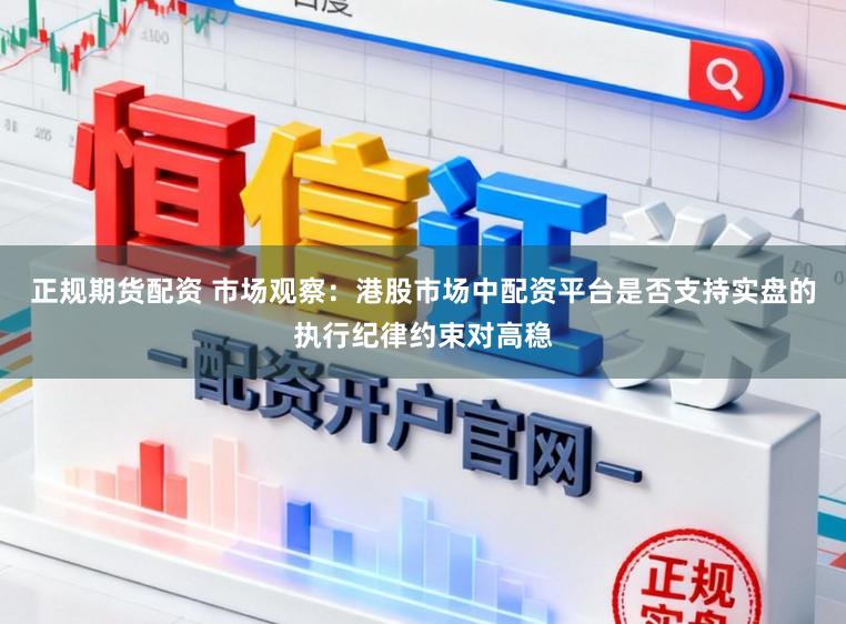 正规期货配资 市场观察：港股市场中配资平台是否支持实盘的执行纪律约束对高稳