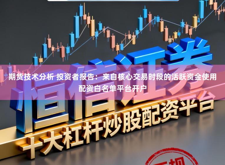 期货技术分析 投资者报告：来自核心交易时段的活跃资金使用配资白名单平台开户