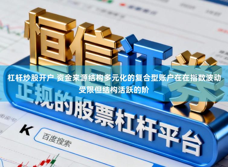 杠杆炒股开户 资金来源结构多元化的复合型账户在在指数波动受限但结构活跃的阶