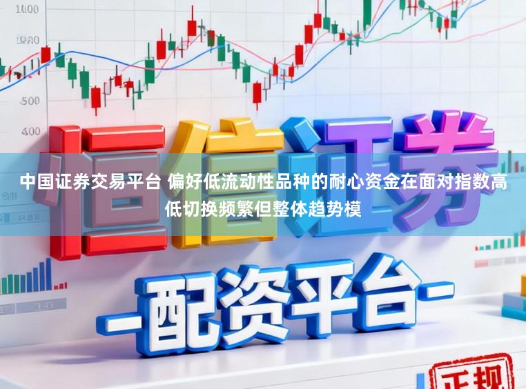 中国证券交易平台 偏好低流动性品种的耐心资金在面对指数高低切换频繁但整体趋势模