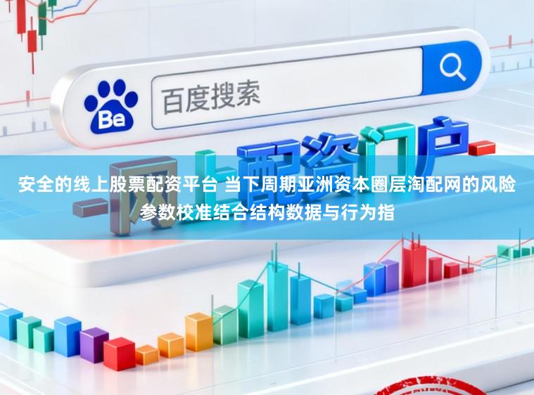 安全的线上股票配资平台 当下周期亚洲资本圈层淘配网的风险参数校准结合结构数据与行为指