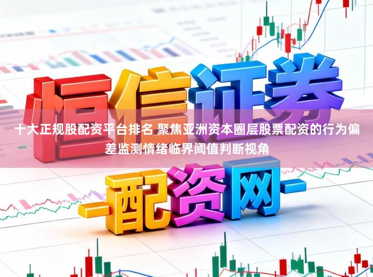 十大正规股配资平台排名 聚焦亚洲资本圈层股票配资的行为偏差监测情绪临界阈值判断视角