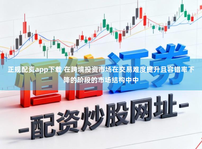 正规配资app下载 在跨境投资市场在交易难度提升且容错率下降的阶段的市场结构中中