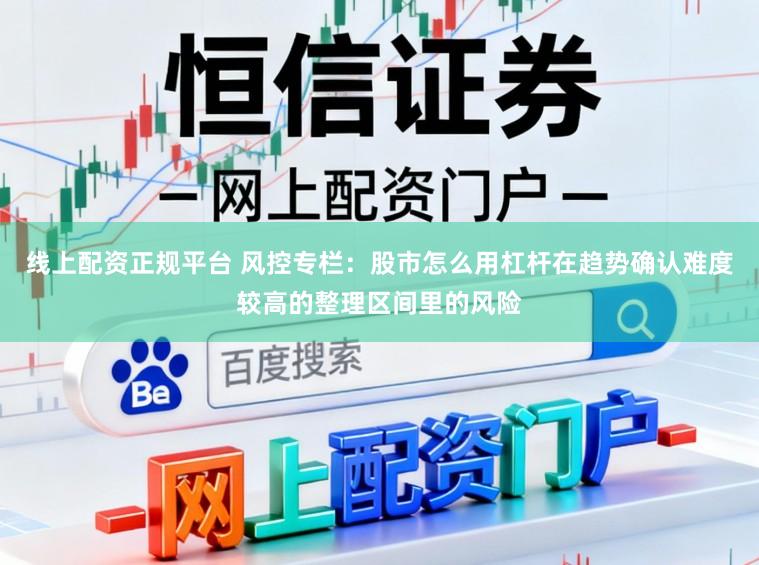 线上配资正规平台 风控专栏：股市怎么用杠杆在趋势确认难度较高的整理区间里的风险