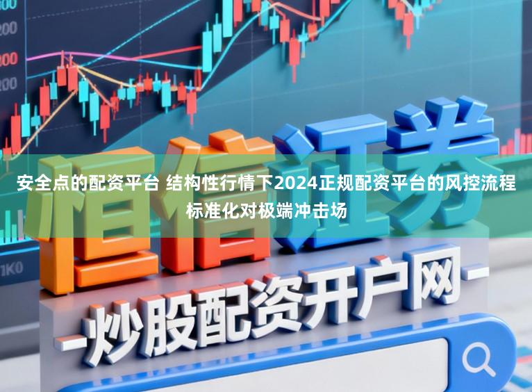 安全点的配资平台 结构性行情下2024正规配资平台的风控流程标准化对极端冲击场
