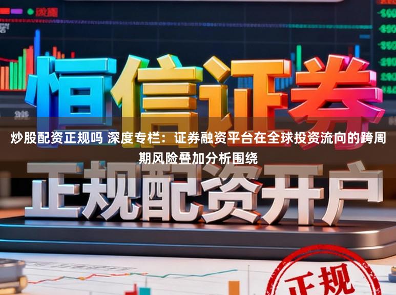 炒股配资正规吗 深度专栏：证券融资平台在全球投资流向的跨周期风险叠加分析围绕