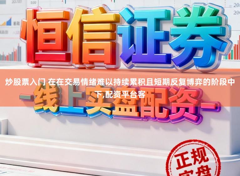 炒股票入门 在在交易情绪难以持续累积且短期反复博弈的阶段中下，配资平台客
