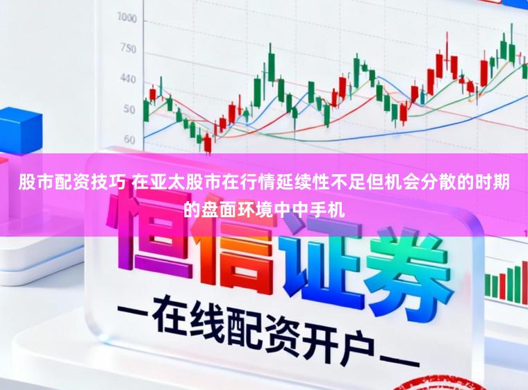股市配资技巧 在亚太股市在行情延续性不足但机会分散的时期的盘面环境中中手机