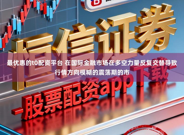 最优惠的t0配资平台 在国际金融市场在多空力量反复交替导致行情方向模糊的震荡期的市