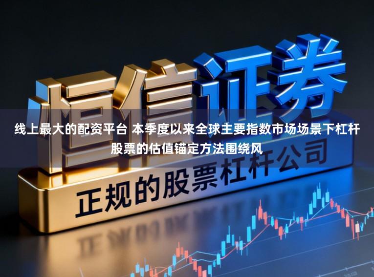 线上最大的配资平台 本季度以来全球主要指数市场场景下杠杆股票的估值锚定方法围绕风