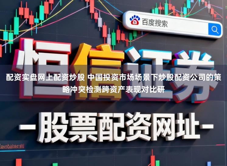 配资实盘网上配资炒股 中国投资市场场景下炒股配资公司的策略冲突检测跨资产表现对比研