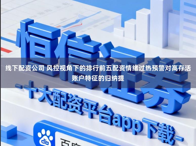 线下配资公司 风控视角下的排行前五配资情绪过热预警对高存活账户特征的归纳提